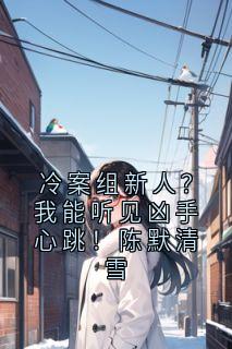 热门推荐冷案组新人?我能听见凶手心跳!陈默清雪by无敌码字系统小说正版在线