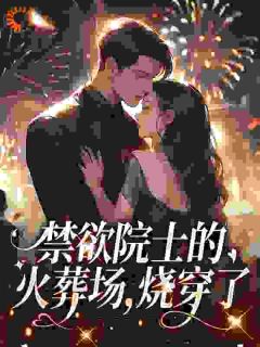 禁欲院士的火葬场，烧穿了免费章节禁欲院士的火葬场，烧穿了点我搜索全章节小说