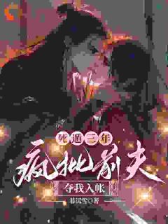 尤念卫烬弦小说哪里可以看 小说死遁三年，疯批前夫夺我入帐全文免费阅读