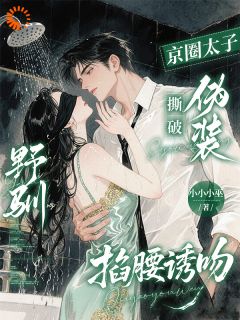 野驯!京圈太子撕破伪装掐腰诱吻未删减阅读