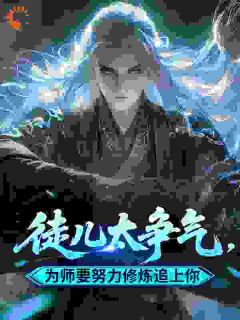 徒儿太争气,为师要努力修炼追上你小说_徒儿太争气,为师要努力修炼追上你小说结局阅读