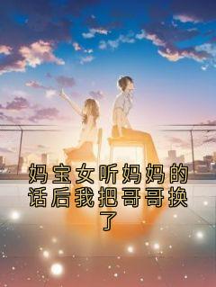 妈宝女听妈妈的话后我把哥哥换了by小说家小说完结版在线阅读