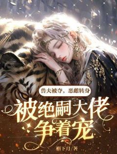 兽夫被夺,恶雌转身被绝嗣大佬争着宠by檐下月免费阅读小说大结局