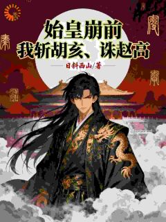 始皇崩前,我斩胡亥,诛赵高!赢昭嬴政小说全文-始皇崩前,我斩胡亥,诛赵高!小说