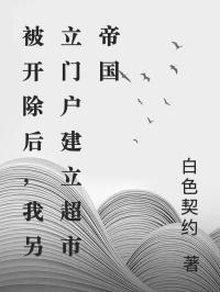 被开除后,我另立门户建立超市帝国小说老总周宇免费阅读