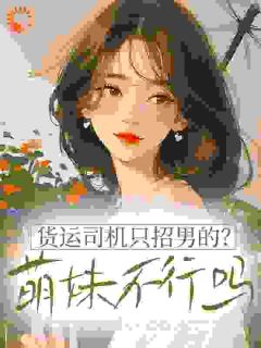 精品小说货运司机只招男的？萌妹不行吗全文目录畅读