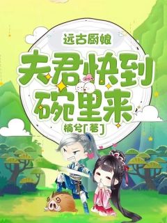 抖音远古厨娘:夫君快到碗里来小说章节阅读