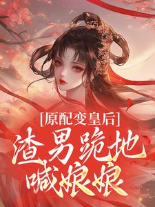 最完整版原配变皇后,渣男跪地喊娘娘热门连载小说