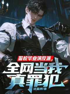 老书虫力荐警校毕业演反派,全网当我真罪犯免费无弹窗阅读