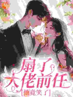 抖音爆款扇了大佬前任,他竟笑了小说免费阅读