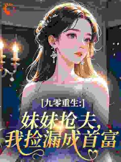 抖音九零重生：妹妹抢夫，我捡漏成首富小说章节阅读