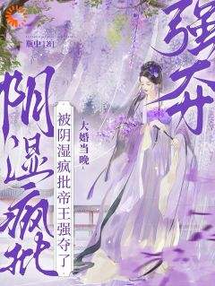 【抖音】大婚当晚，被阴湿疯批帝王强夺了全文阅读