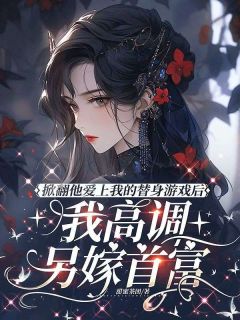 掀翻他爱上我的替身游戏后,我高调另嫁首富免费章节掀翻他爱上我的替身游戏后,我高调另嫁首富点我搜索全章节小说