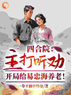 抖音热推小说四合院：主打听劝，开局给易忠海养老！全文在线阅读