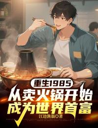 [抖音]小说杨浩林婉重生1985，从卖火锅开始成为世界首富