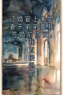 作者佚名写的订婚宴上未婚妻干弟弟要我签婚前协议,我直接退婚小说大结局全章节阅读