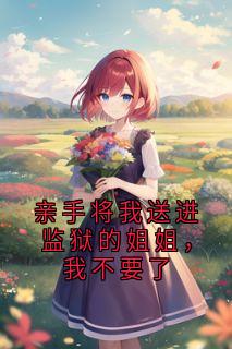 老书虫力荐亲手将我送进监狱的姐姐,我不要了免费无弹窗阅读-欧迈阅读网