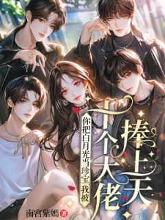 精选好书你把白月光当珍宝,我被十个大佬捧上天无删减版全文在线