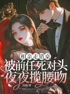 桑晚沈斫年主角小说相亲走错桌,被前任死对头夜夜揽腰吻抖音文免费阅读全文