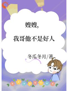 爆款小说由作者冬瓜冬月所创作的嫂嫂,我哥他不是好人在线阅读