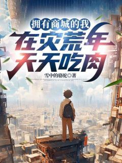 全章节小说拥有商城的我，在灾荒年天天吃肉雪中的骆驼最新阅读-欧迈阅读网