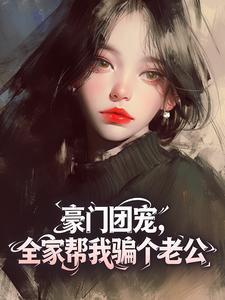 豪门团宠，全家帮我骗个老公小说免费版阅读抖音热文-欧迈阅读网