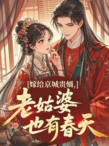 作者狮子骢写的嫁给京城贵婿,老姑婆也有春天小说大结局全章节阅读