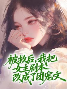 正版小说被救后,我把女主剧本改成了团宠文朱若瑶江南在线免费阅读
