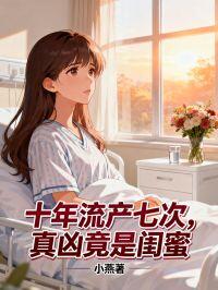 十年流产七次,真凶竟是闺蜜免费章节十年流产七次,真凶竟是闺蜜点我搜索全章节小说-欧迈阅读网