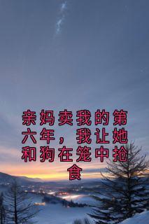 亲妈卖我的第六年,我让她和狗在笼中抢食免费小说作者佚名全文阅读