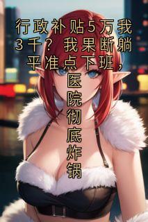最完整版行政补贴5万我3千?我果断躺平准点下班,医院彻底炸锅热门连载小说-欧迈阅读网