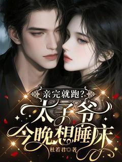 独家亲完就跑？太子爷今晚想睡床全本大结局小说阅读