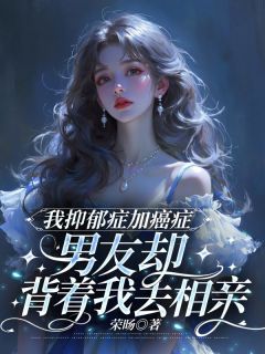 [抖音]小说沈南季夏凝我抑郁症加癌症，男友却背着我去相亲