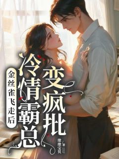 独家金丝雀飞走后，冷情霸总变疯批全本大结局小说阅读