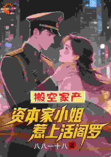 搬空家产，资本家小姐惹上活阎罗小说免费版阅读抖音热文